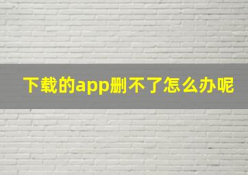 下载的app删不了怎么办呢