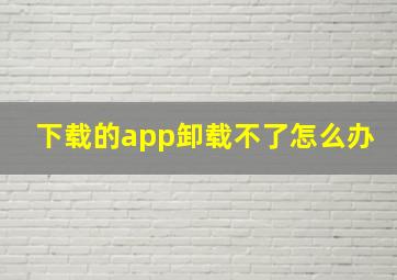 下载的app卸载不了怎么办