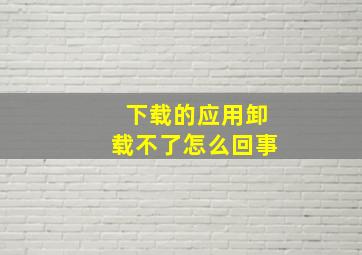 下载的应用卸载不了怎么回事