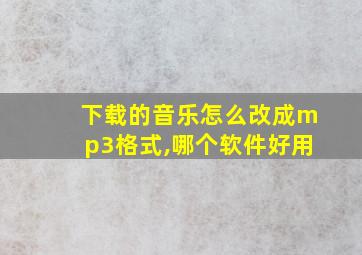 下载的音乐怎么改成mp3格式,哪个软件好用