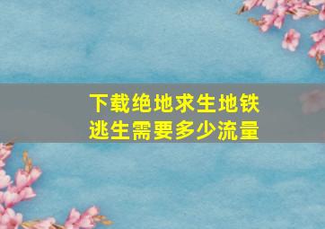 下载绝地求生地铁逃生需要多少流量