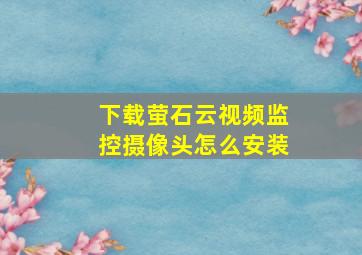 下载萤石云视频监控摄像头怎么安装