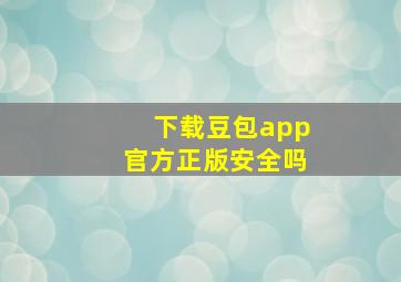 下载豆包app官方正版安全吗