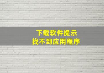 下载软件提示找不到应用程序