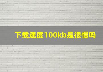 下载速度100kb是很慢吗