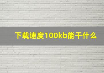 下载速度100kb能干什么