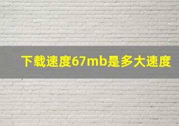 下载速度67mb是多大速度