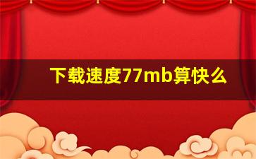 下载速度77mb算快么