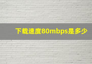 下载速度80mbps是多少