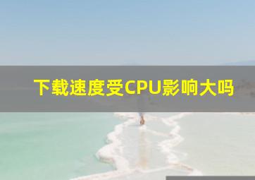 下载速度受CPU影响大吗