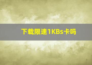 下载限速1KBs卡吗