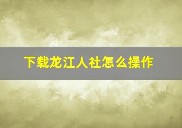 下载龙江人社怎么操作