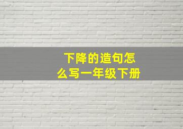 下降的造句怎么写一年级下册