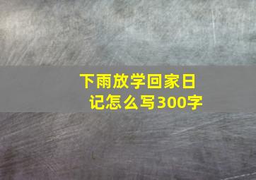 下雨放学回家日记怎么写300字