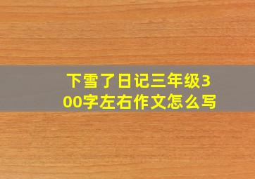 下雪了日记三年级300字左右作文怎么写