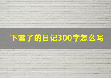 下雪了的日记300字怎么写