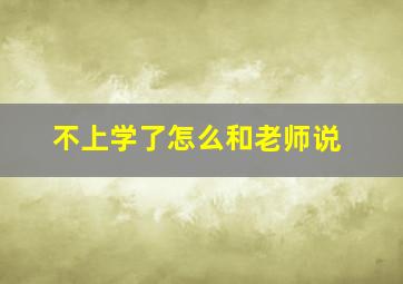 不上学了怎么和老师说