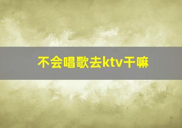 不会唱歌去ktv干嘛