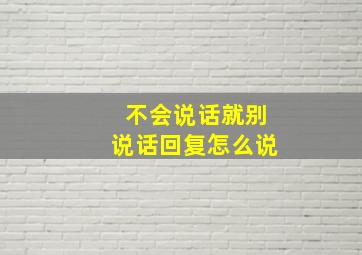 不会说话就别说话回复怎么说