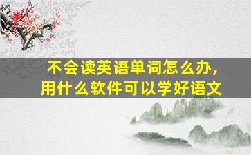 不会读英语单词怎么办,用什么软件可以学好语文