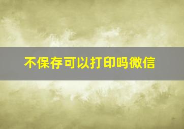 不保存可以打印吗微信