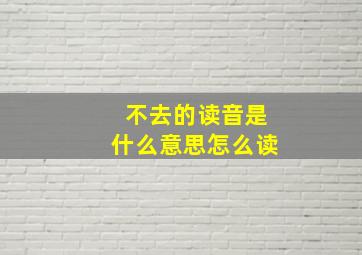 不去的读音是什么意思怎么读