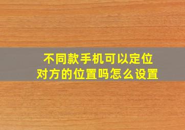 不同款手机可以定位对方的位置吗怎么设置