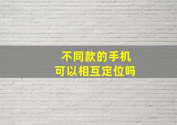 不同款的手机可以相互定位吗