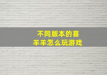 不同版本的喜羊羊怎么玩游戏