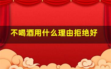 不喝酒用什么理由拒绝好