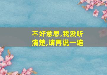 不好意思,我没听清楚,请再说一遍