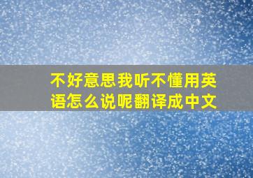 不好意思我听不懂用英语怎么说呢翻译成中文