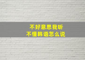 不好意思我听不懂韩语怎么说