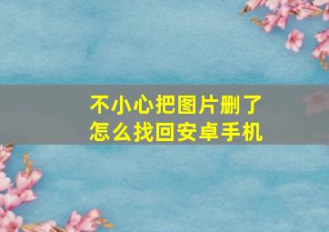 不小心把图片删了怎么找回安卓手机