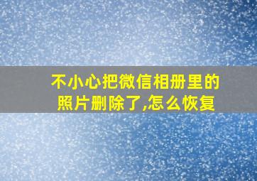 不小心把微信相册里的照片删除了,怎么恢复