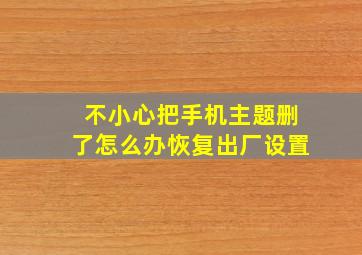 不小心把手机主题删了怎么办恢复出厂设置