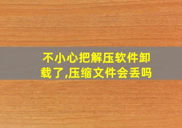 不小心把解压软件卸载了,压缩文件会丢吗