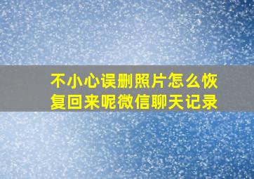 不小心误删照片怎么恢复回来呢微信聊天记录