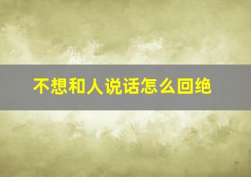 不想和人说话怎么回绝