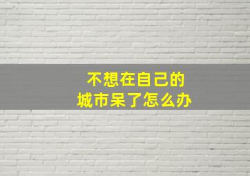 不想在自己的城市呆了怎么办