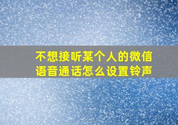 不想接听某个人的微信语音通话怎么设置铃声