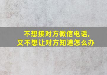 不想接对方微信电话,又不想让对方知道怎么办