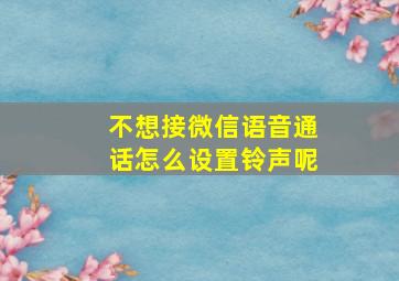 不想接微信语音通话怎么设置铃声呢