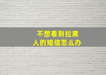 不想看到拉黑人的短信怎么办