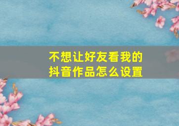 不想让好友看我的抖音作品怎么设置