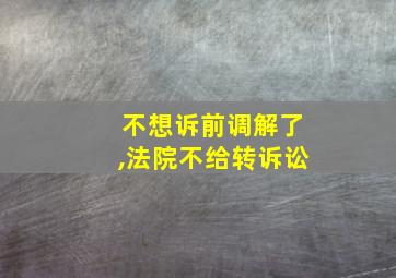 不想诉前调解了,法院不给转诉讼