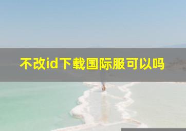 不改id下载国际服可以吗