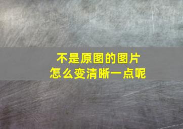 不是原图的图片怎么变清晰一点呢