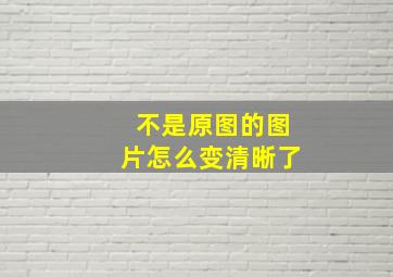 不是原图的图片怎么变清晰了