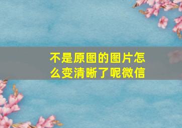 不是原图的图片怎么变清晰了呢微信